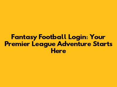 Fantasy Football Login: Your Premier League Adventure Starts Here