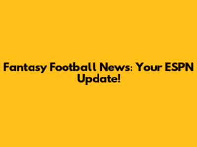 Fantasy Football News: Your ESPN Update!
