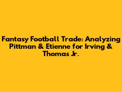 Fantasy Football Trade: Analyzing Pittman & Etienne for Irving & Thomas Jr.