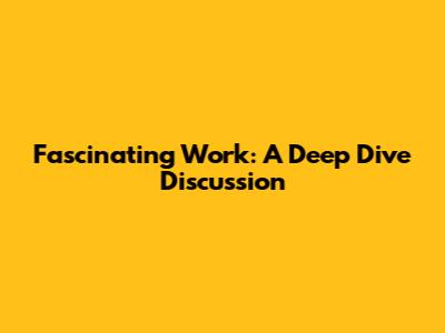 Fascinating Work: A Deep Dive Discussion