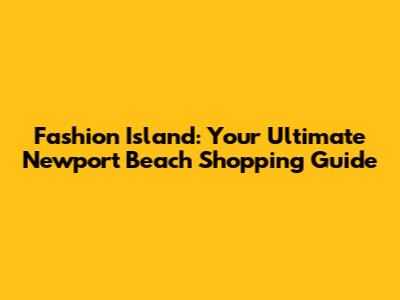Fashion Island: Your Ultimate Newport Beach Shopping Guide