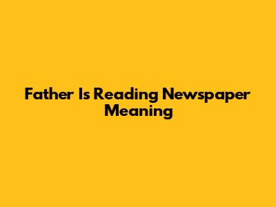 Father Is Reading Newspaper Meaning