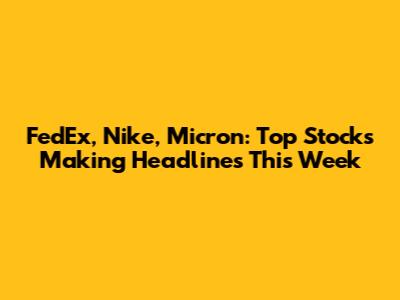 FedEx, Nike, Micron: Top Stocks Making Headlines This Week