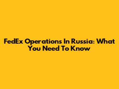 FedEx Operations In Russia: What You Need To Know