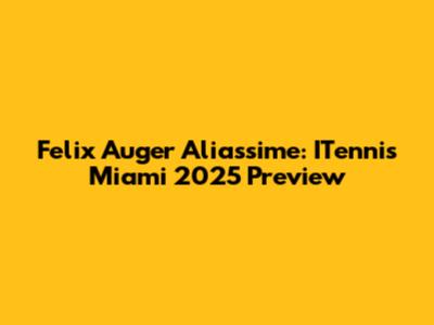 Felix Auger Aliassime: ITennis Miami 2025 Preview
