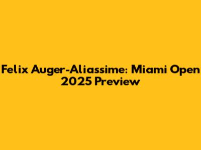 Felix Auger-Aliassime: Miami Open 2025 Preview