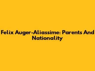Felix Auger-Aliassime: Parents And Nationality