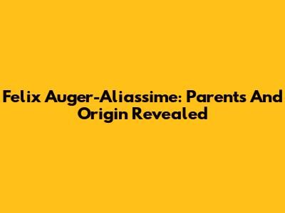 Felix Auger-Aliassime: Parents And Origin Revealed
