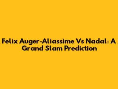 Felix Auger-Aliassime Vs Nadal: A Grand Slam Prediction