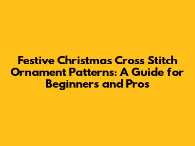Festive Christmas Cross Stitch Ornament Patterns: A Guide for Beginners and Pros