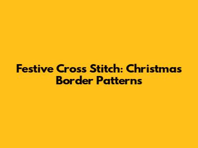 Festive Cross Stitch: Christmas Border Patterns