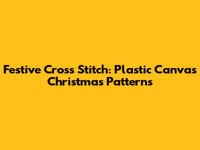 Festive Cross Stitch: Plastic Canvas Christmas Patterns