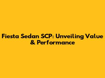 Fiesta Sedan SCP: Unveiling Value & Performance