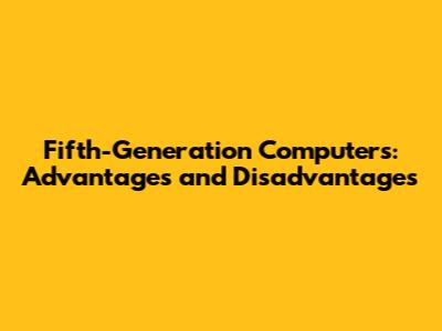 Fifth-Generation Computers: Advantages and Disadvantages