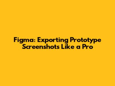 Figma: Exporting Prototype Screenshots Like a Pro