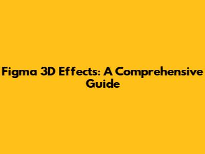 Figma 3D Effects: A Comprehensive Guide