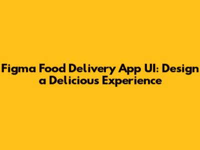 Figma Food Delivery App UI: Design a Delicious Experience