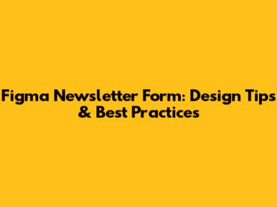 Figma Newsletter Form: Design Tips & Best Practices