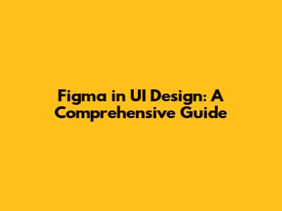 Figma in UI Design: A Comprehensive Guide