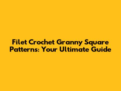 Filet Crochet Granny Square Patterns: Your Ultimate Guide