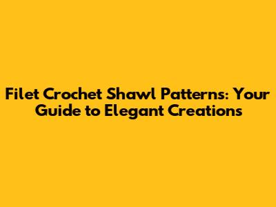 Filet Crochet Shawl Patterns: Your Guide to Elegant Creations