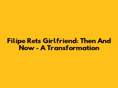 Filipe Ret's Girlfriend: Then And Now - A Transformation
