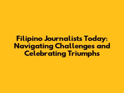 Filipino Journalists Today: Navigating Challenges and Celebrating Triumphs