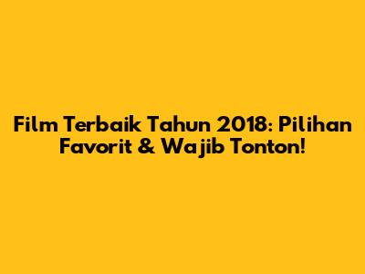 Film Terbaik Tahun 2018: Pilihan Favorit & Wajib Tonton!