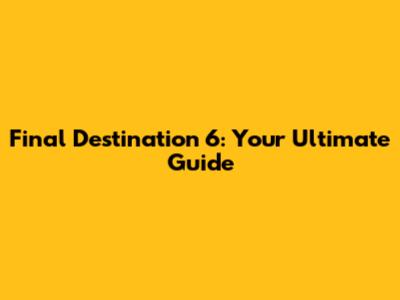 Final Destination 6: Your Ultimate Guide