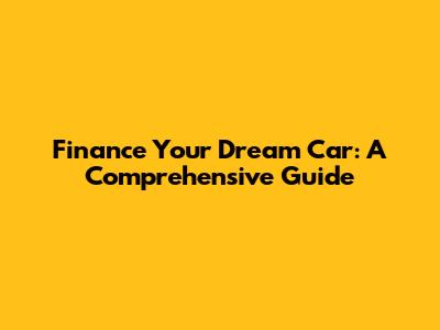 Finance Your Dream Car: A Comprehensive Guide