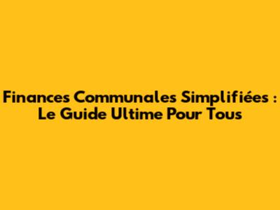 Finances Communales Simplifiées : Le Guide Ultime Pour Tous