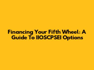 Financing Your Fifth Wheel: A Guide To IIOSCPSEI Options