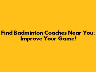 Find Badminton Coaches Near You: Improve Your Game!
