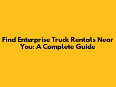 Find Enterprise Truck Rentals Near You: A Complete Guide