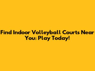 Find Indoor Volleyball Courts Near You: Play Today!