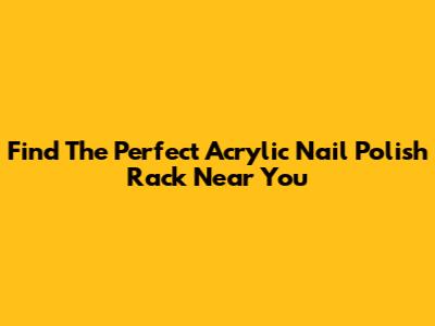 Find The Perfect Acrylic Nail Polish Rack Near You