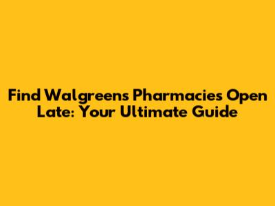 Find Walgreens Pharmacies Open Late: Your Ultimate Guide