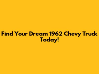 Find Your Dream 1962 Chevy Truck Today!