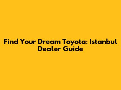 Find Your Dream Toyota: Istanbul Dealer Guide