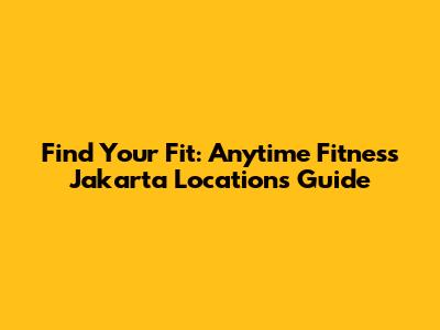 Find Your Fit: Anytime Fitness Jakarta Locations Guide