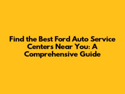 Find the Best Ford Auto Service Centers Near You: A Comprehensive Guide