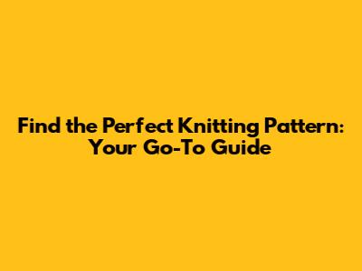 Find the Perfect Knitting Pattern: Your Go-To Guide