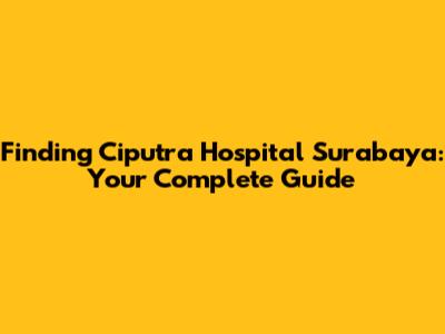 Finding Ciputra Hospital Surabaya: Your Complete Guide