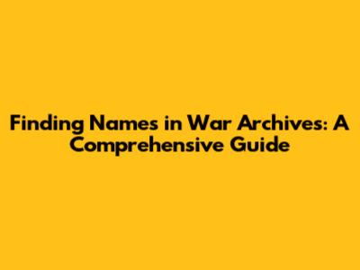 Finding Names in War Archives: A Comprehensive Guide