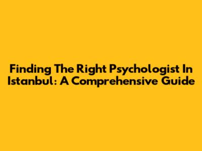 Finding The Right Psychologist In Istanbul: A Comprehensive Guide