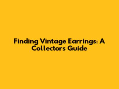 Finding Vintage Earrings: A Collector's Guide