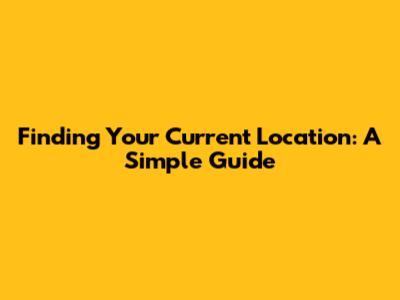 Finding Your Current Location: A Simple Guide