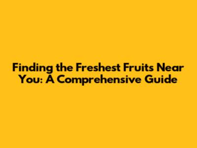 Finding the Freshest Fruits Near You: A Comprehensive Guide