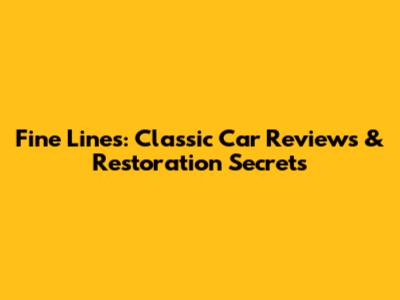 Fine Lines: Classic Car Reviews & Restoration Secrets