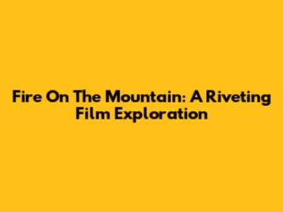 Fire On The Mountain: A Riveting Film Exploration